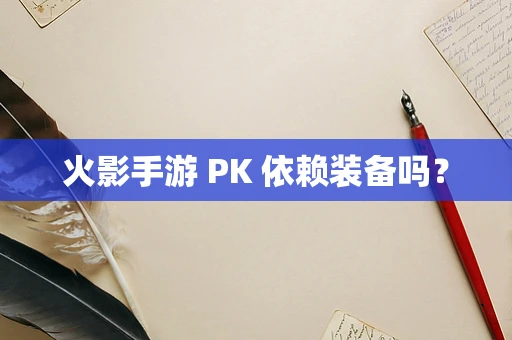 火影手游 PK 依赖装备吗？