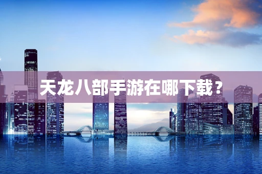 天龙八部手游在哪下载？