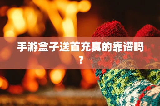 手游盒子送首充真的靠谱吗？