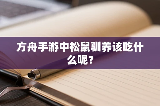 方舟手游中松鼠驯养该吃什么呢？