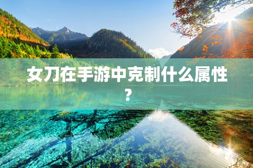 女刀在手游中克制什么属性？