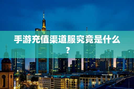 手游充值渠道服究竟是什么？