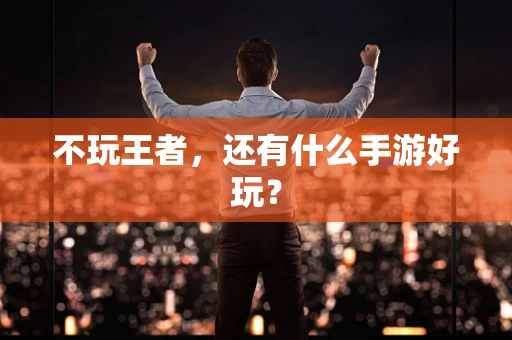 不玩王者，还有什么手游好玩？