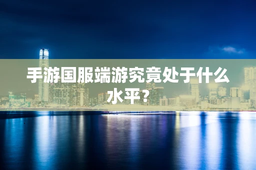 手游国服端游究竟处于什么水平？