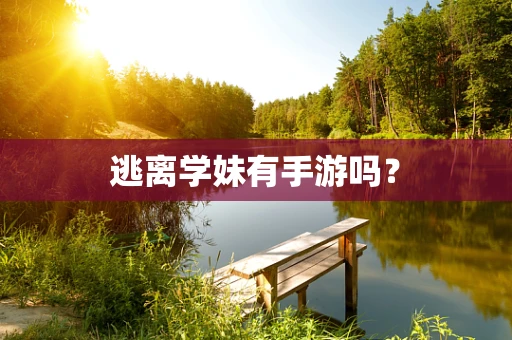 逃离学妹有手游吗？