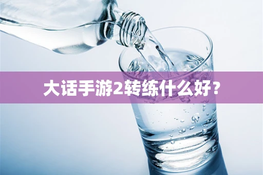 大话手游2转练什么好？