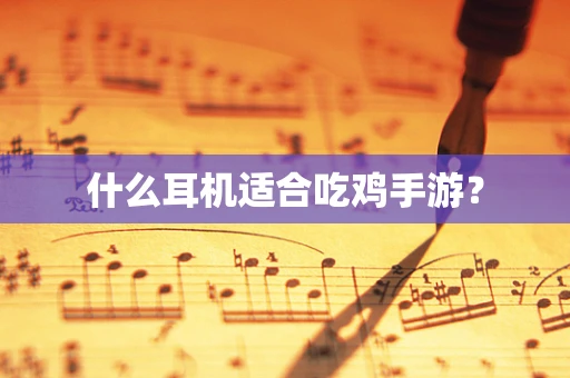 什么耳机适合吃鸡手游？