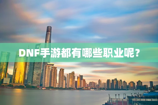 DNF手游都有哪些职业呢？