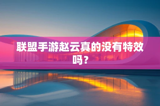 联盟手游赵云真的没有特效吗？