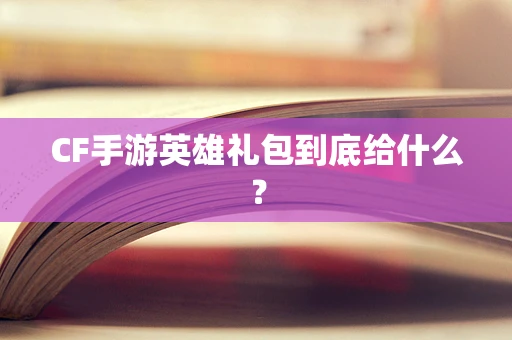 CF手游英雄礼包到底给什么？
