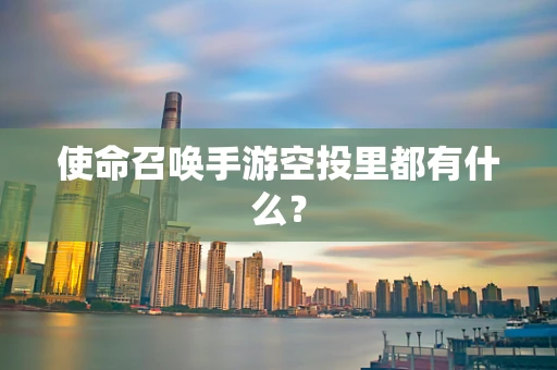 使命召唤手游空投里都有什么？