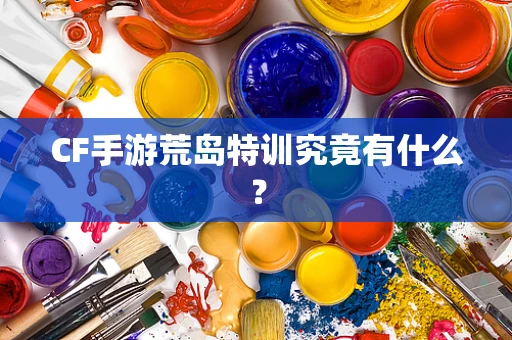 CF手游荒岛特训究竟有什么？