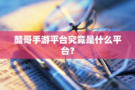 酷哥手游平台究竟是什么平台？
