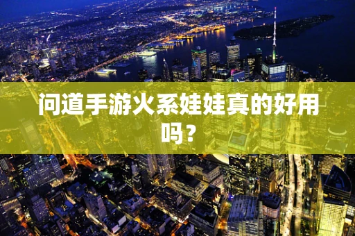 问道手游火系娃娃真的好用吗？