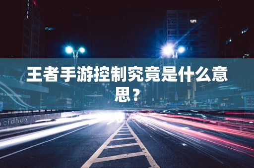 王者手游控制究竟是什么意思？