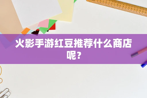 火影手游红豆推荐什么商店呢？