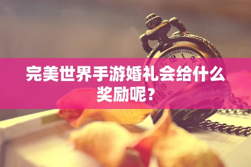 完美世界手游婚礼会给什么奖励呢？