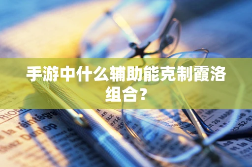 手游中什么辅助能克制霞洛组合？