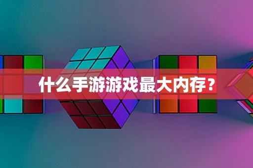 什么手游游戏最大内存？