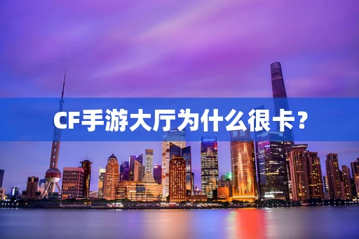 CF手游大厅为什么很卡？