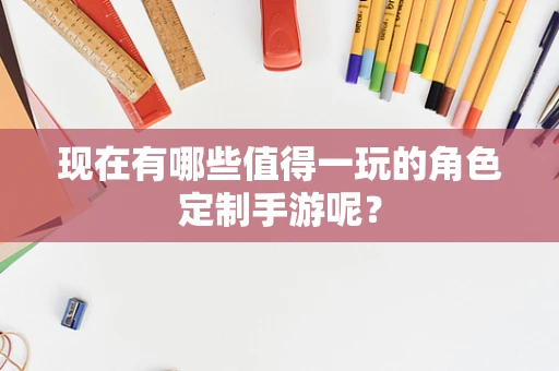 现在有哪些值得一玩的角色定制手游呢？