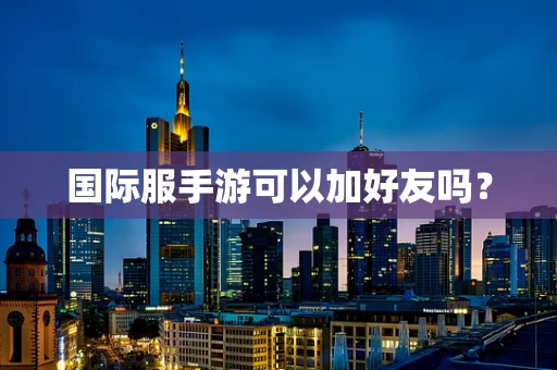 国际服手游可以加好友吗？