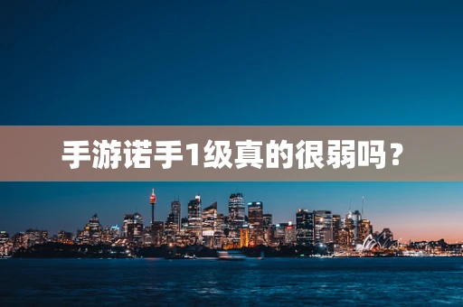 手游诺手1级真的很弱吗？