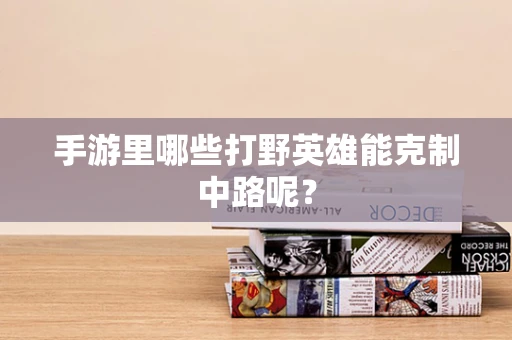 手游里哪些打野英雄能克制中路呢？