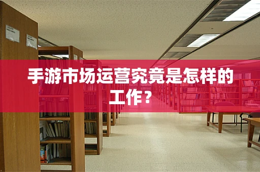 手游市场运营究竟是怎样的工作？