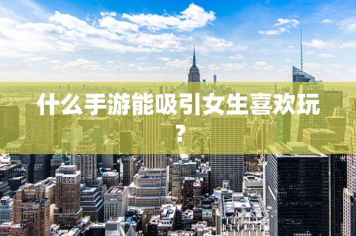 什么手游能吸引女生喜欢玩？