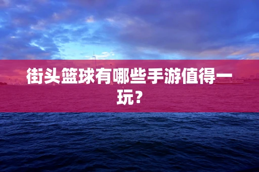街头篮球有哪些手游值得一玩？