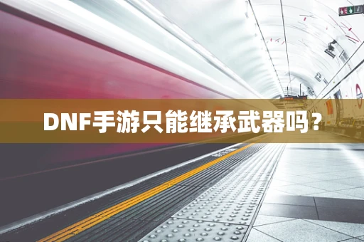 DNF手游只能继承武器吗？