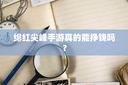 绯红尖峰手游真的能挣钱吗？