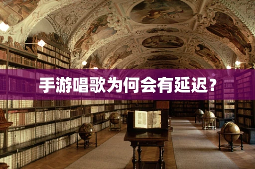 手游唱歌为何会有延迟？