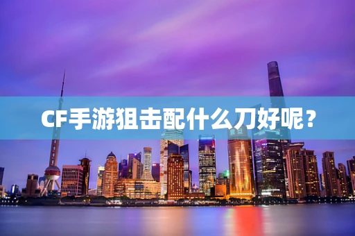 CF手游狙击配什么刀好呢？