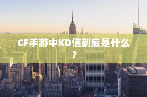 CF手游中KD值到底是什么？