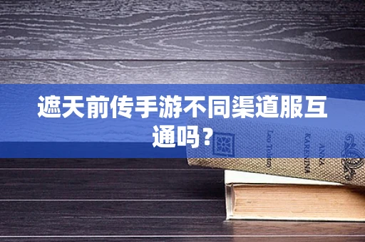 遮天前传手游不同渠道服互通吗？