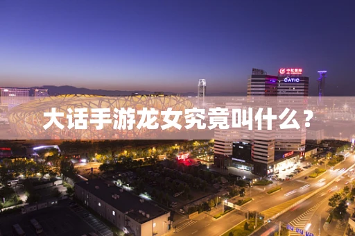 大话手游龙女究竟叫什么？