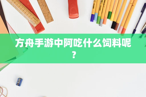 方舟手游中阿吃什么饲料呢？