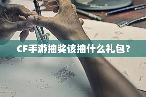 CF手游抽奖该抽什么礼包？