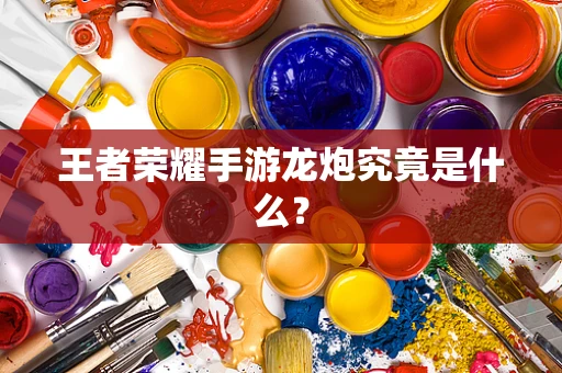 王者荣耀手游龙炮究竟是什么？