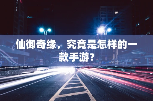 仙御奇缘，究竟是怎样的一款手游？