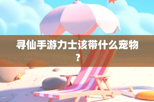 寻仙手游力士该带什么宠物？