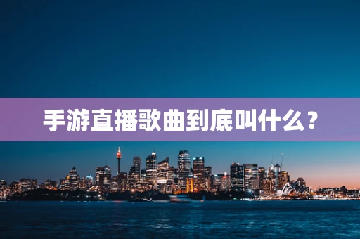 手游直播歌曲到底叫什么？