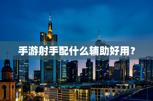 手游射手配什么辅助好用？