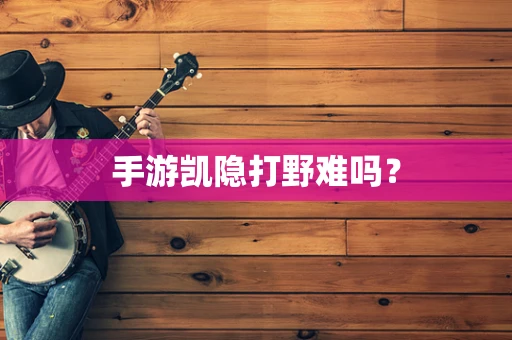 手游凯隐打野难吗？