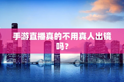 手游直播真的不用真人出镜吗？
