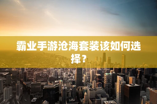 霸业手游沧海套装该如何选择？