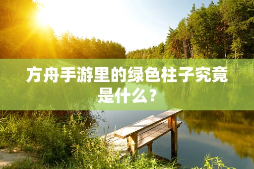 方舟手游里的绿色柱子究竟是什么？