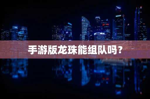 手游版龙珠能组队吗？